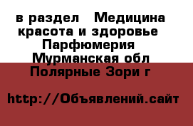  в раздел : Медицина, красота и здоровье » Парфюмерия . Мурманская обл.,Полярные Зори г.